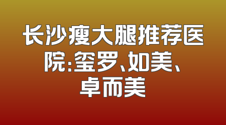 长沙瘦大腿推荐医院：玺罗、如美、卓而美