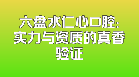 六盘水仁心口腔：实力与资质的真香验证