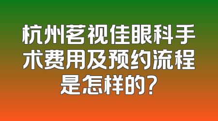 杭州茗视佳眼科手术费用及预约流程是怎样的？