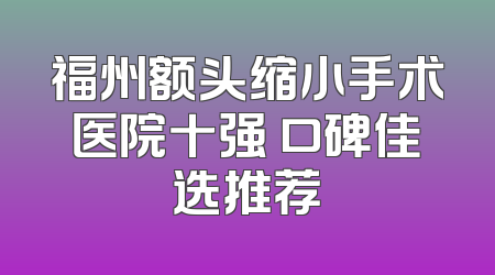 福州额头缩小手术医院十强 口碑佳选推荐