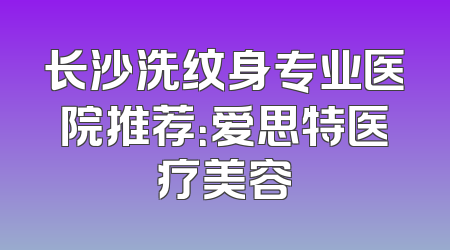 长沙洗纹身专业医院推荐：爱思特医疗美容
