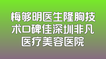梅够明医生隆胸技术口碑佳深圳非凡医疗美容医院