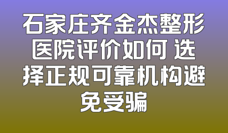 石家庄齐金杰整形医院评价如何 选择正规可靠机构避免受骗