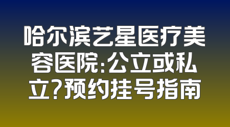 哈尔滨艺星医疗美容医院：公立或私立？预约挂号指南