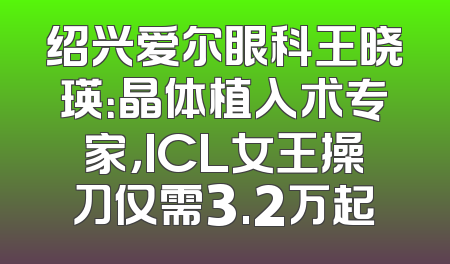 绍兴爱尔眼科王晓瑛：晶体植入术专家，ICL女王操刀仅需3.2万起