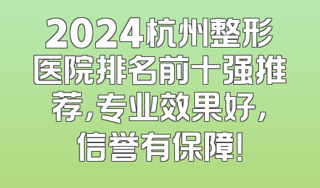2024杭州整形医院排名前十强推荐，专业效果好，信誉有保障！