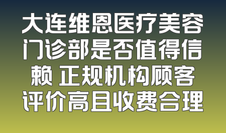 大连维恩医疗美容门诊部是否值得信赖 正规机构顾客评价高且收费合理