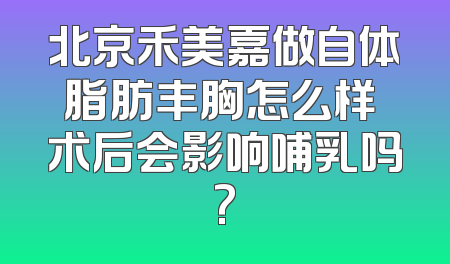 北京禾美嘉做自体脂肪丰胸怎么样 术后会影响哺乳吗?