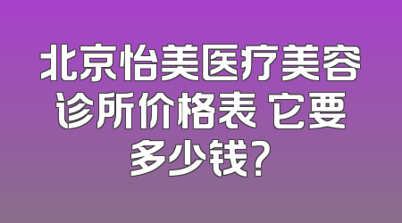 北京怡美医疗美容诊所价格表 它要多少钱？