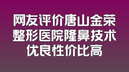 网友评价唐山金荣整形医院隆鼻技术优良性价比高