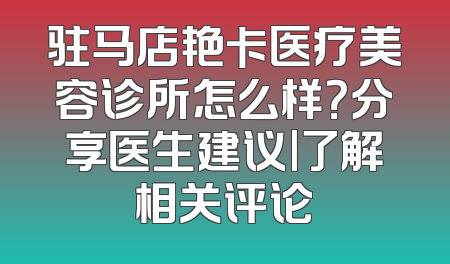 驻马店艳卡医疗美容诊所怎么样？分享医生建议|了解相关评论