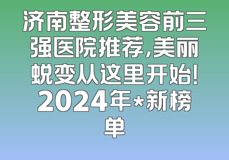 济南整形美容前三强医院推荐，美丽蜕变从这里开始！2024年*新榜单