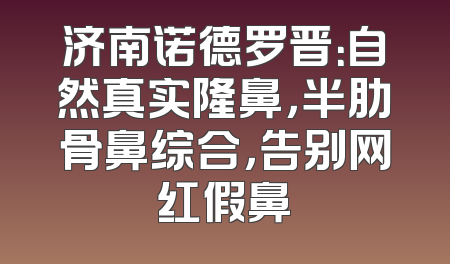济南诺德罗晋：自然真实隆鼻，半肋骨鼻综合，告别网红假鼻