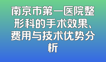 南京市第一医院整形科的手术效果、费用与技术优势分析