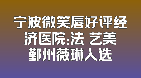 宁波微笑唇好评经济医院：法嫚艺美鄞州薇琳入选