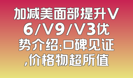 加减美面部提升V6/V9/V3优势介绍：口碑见证，价格物超所值