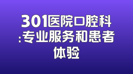 301医院口腔科：专业服务和患者体验