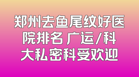郑州去鱼尾纹好医院排名 广运/科大私密科受欢迎