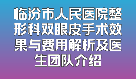 临汾市人民医院整形科双眼皮手术效果与费用解析及医生团队介绍