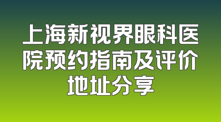 上海新视界眼科医院预约指南及评价地址分享