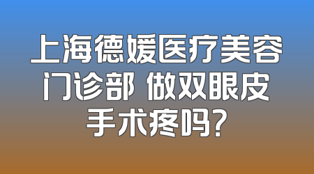 上海德媛医疗美容门诊部​做双眼皮手术疼吗？