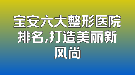 宝安六大整形医院排名，打造美丽新风尚