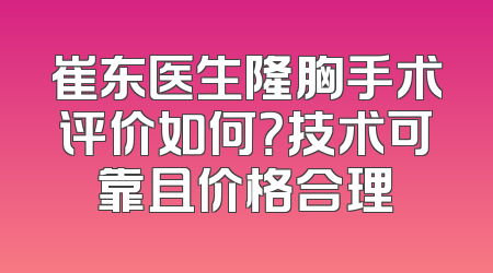 崔东医生隆胸手术评价如何？技术可靠且价格合理