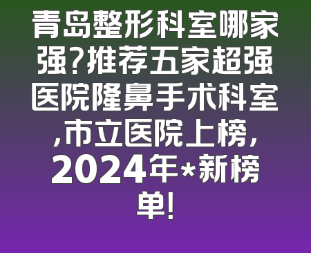 青岛整形科室哪家强？推荐五家超强医院隆鼻手术科室，市立医院上榜，2024年*新榜单！