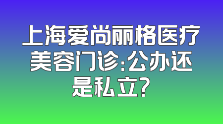 上海爱尚丽格医疗美容门诊：公办还是私立？