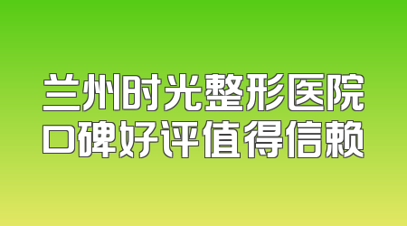 兰州时光整形医院口碑好评值得信赖