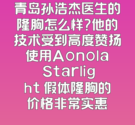 青岛孙浩杰医生的隆胸怎么样？他的技术受到高度赞扬使用Aonola Starlight 假体隆胸的价格非常实惠