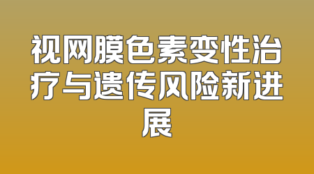 视网膜色素变性治疗与遗传风险新进展