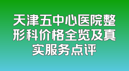 天津五中心医院整形科价格全览及真实服务点评