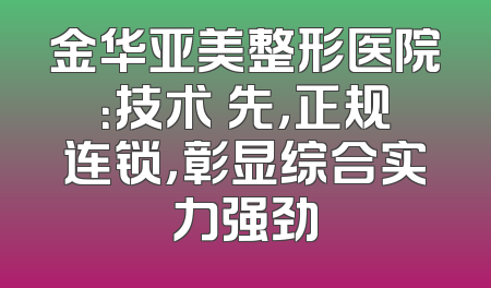 金华亚美整形医院：技术領先，正规连锁，彰显综合实力强劲