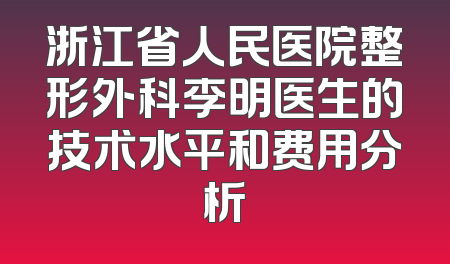 浙江省人民医院整形外科李明医生的技术水平和费用分析