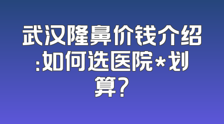 武汉隆鼻价钱介绍：如何选医院*划算？