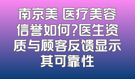 南京美婳医疗美容信誉如何？医生资质与顾客反馈显示其可靠性