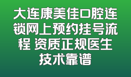 大连康美佳口腔连锁网上预约挂号流程 资质正规医生技术靠谱