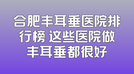 合肥丰耳垂医院排行榜 这些医院做丰耳垂都很好