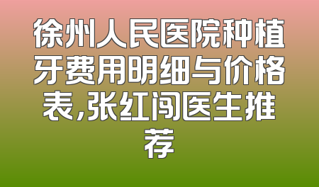 徐州人民医院种植牙费用明细与价格表，张红闯医生推荐