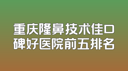 重庆隆鼻技术佳口碑好医院前五排名