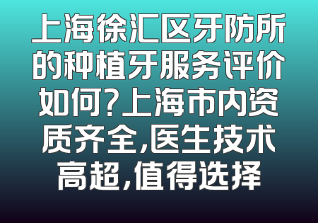 上海徐汇区牙防所的种植牙服务评价如何？上海市内资质齐全，医生技术高超，值得选择