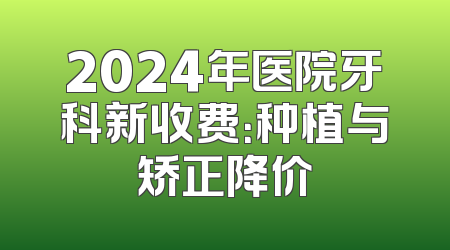 2024年医院牙科新收费：种植与矫正降价