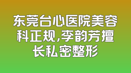 东莞台心医院美容科正规，李韵芳擅长私密整形
