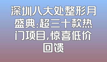 深圳八大处整形月盛典：超三十款热门项目，惊喜低价回馈