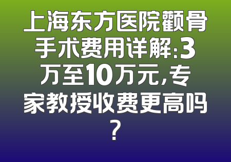 上海东方医院颧骨手术费用详解：3万至10万元，专家教授收费更高吗？