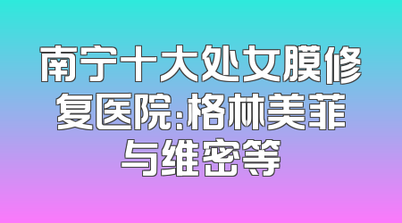 南宁十大处女膜修复医院：格林美菲与维密等
