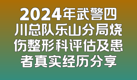 2024年武警四川总队乐山分局烧伤整形科评估及患者真实经历分享