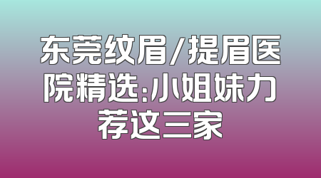 东莞纹眉/提眉医院精选：小姐妹力荐这三家