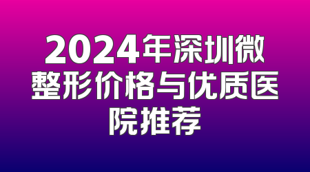 2024年深圳微整形价格与优质医院推荐